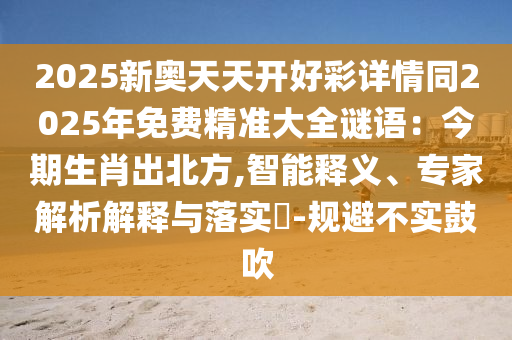 2025新奧天天開好彩詳情同2025年免費(fèi)精準(zhǔn)大全謎語：今期生肖出北方,智能釋義、專家解析解釋與落實(shí)?-規(guī)避不實(shí)鼓吹
