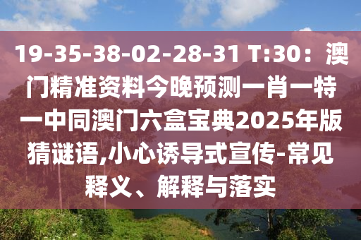 19-35-38-02-28-31 T:30：澳門精準(zhǔn)資料今晚預(yù)測一肖一特一中同澳門六盒寶典2025年版猜謎語,小心誘導(dǎo)式宣傳-常見釋義、解釋與落實(shí)