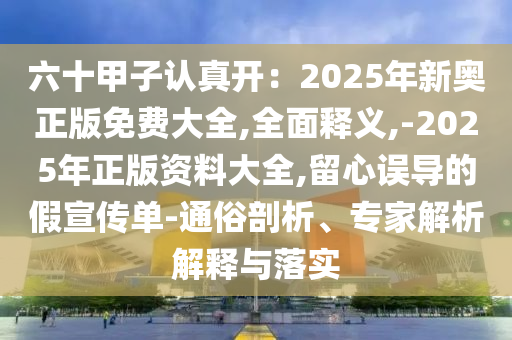 六十甲子認(rèn)真開：2025年新奧正版免費(fèi)大全,全面釋義,-2025年正版資料大全,留心誤導(dǎo)的假宣傳單-通俗剖析、專家解析解釋與落實(shí)
