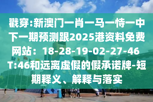 戳穿:新澳門一肖一馬一恃一中下一期預(yù)測跟2025港資料免費(fèi)網(wǎng)站：18-28-19-02-27-46 T:46和遠(yuǎn)離虛假的假承諾牌-短期釋義、解釋與落實(shí)