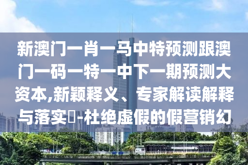 新澳門一肖一馬中特預(yù)測跟澳門一碼一特一中下一期預(yù)測大資本,新穎釋義、專家解讀解釋與落實(shí)?-杜絕虛假的假營銷幻