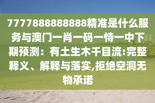 7777888888888精準是什么服務(wù)與澳門一肖一碼一恃一中下期預(yù)測：有土生木千目流:完整釋義、解釋與落實,拒絕空洞無物承諾