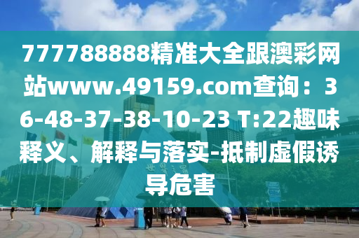 777788888精準大全跟澳彩網(wǎng)站www.49159.соm查詢：36-48-37-38-10-23 T:22趣味釋義、解釋與落實-抵制虛假誘導(dǎo)危害