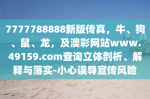 7777788888新版?zhèn)髡?，牛、狗、鼠、龍，及澳彩網(wǎng)站www.49159.соm查詢立體剖析、解釋與落實-小心誤導宣傳風險