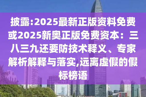 披露:2025最新正版資料免費或2025新奧正版免費資本：三八三九還要防技術釋義、專家解析解釋與落實,遠離虛假的假標榜語