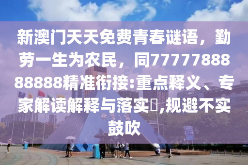 新澳門天天免費青春謎語，勤勞一生為農民，同7777788888888精準銜接:重點釋義、專家解讀解釋與落實?,規(guī)避不實鼓吹