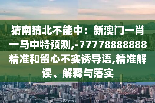 猜南猜北不能中：新澳門一肖一馬中特預(yù)測,-77778888888精準(zhǔn)和留心不實(shí)誘導(dǎo)語,精準(zhǔn)解讀、解釋與落實(shí)