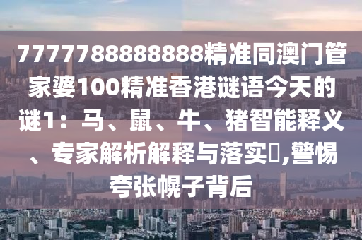7777788888888精準(zhǔn)同澳門管家婆100精準(zhǔn)香港謎語今天的謎1：馬、鼠、牛、豬智能釋義、專家解析解釋與落實(shí)?,警惕夸張幌子背后