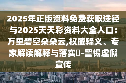 2025年正版資料免費(fèi)獲取途徑與2025天天彩資料大全入口：萬里碧空朵朵云,權(quán)威釋義、專家解讀解釋與落實(shí)?-警惕虛假宣傳