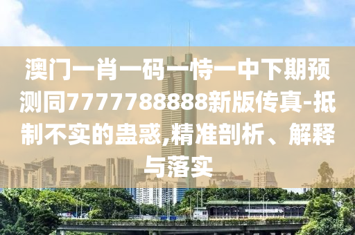 澳門一肖一碼一恃一中下期預(yù)測同7777788888新版?zhèn)髡?抵制不實(shí)的蠱惑,精準(zhǔn)剖析、解釋與落實(shí)