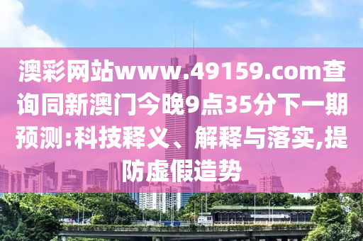 澳彩網(wǎng)站www.49159.соm查詢(xún)同新澳門(mén)今晚9點(diǎn)35分下一期預(yù)測(cè):科技釋義、解釋與落實(shí),提防虛假造勢(shì)