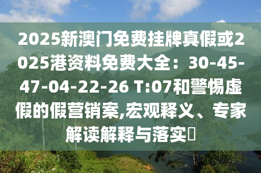 2025新澳門(mén)免費(fèi)掛牌真假或2025港資料免費(fèi)大全：30-45-47-04-22-26 T:07和警惕虛假的假營(yíng)銷(xiāo)案,宏觀釋義、專(zhuān)家解讀解釋與落實(shí)?
