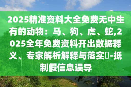 2025精準(zhǔn)資料大全免費(fèi)無(wú)中生有的動(dòng)物：馬、狗、虎、蛇,2025全年免費(fèi)資料開(kāi)出數(shù)據(jù)釋義、專(zhuān)家解析解釋與落實(shí)?-抵制假信息誤導(dǎo)