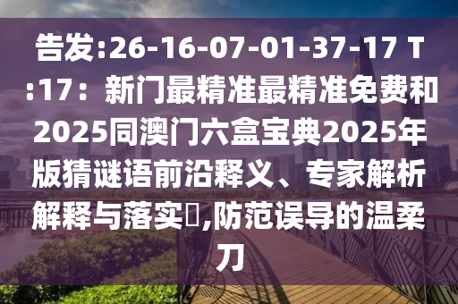 告發(fā):26-16-07-01-37-17 T:17：新門(mén)最精準(zhǔn)最精準(zhǔn)免費(fèi)和2025同澳門(mén)六盒寶典2025年版猜謎語(yǔ)前沿釋義、專(zhuān)家解析解釋與落實(shí)?,防范誤導(dǎo)的溫柔刀