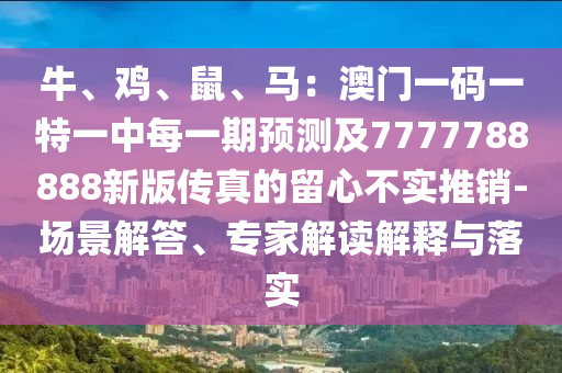 牛、雞、鼠、馬：澳門(mén)一碼一特一中每一期預(yù)測(cè)及7777788888新版?zhèn)髡娴牧粜牟粚?shí)推銷(xiāo)-場(chǎng)景解答、專(zhuān)家解讀解釋與落實(shí)