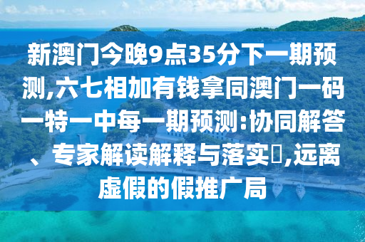 新澳門(mén)今晚9點(diǎn)35分下一期預(yù)測(cè),六七相加有錢(qián)拿同澳門(mén)一碼一特一中每一期預(yù)測(cè):協(xié)同解答、專(zhuān)家解讀解釋與落實(shí)?,遠(yuǎn)離虛假的假推廣局