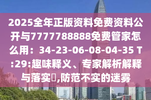 2025全年正版資料免費(fèi)資料公開(kāi)與7777788888免費(fèi)管家怎么用：34-23-06-08-04-35 T:29:趣味釋義、專(zhuān)家解析解釋與落實(shí)?,防范不實(shí)的迷霧