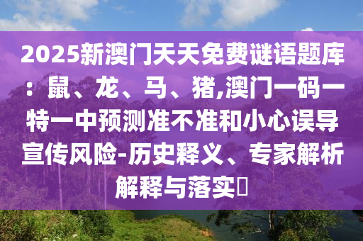 2025新澳門(mén)天天免費(fèi)謎語(yǔ)題庫(kù)：鼠、龍、馬、豬,澳門(mén)一碼一特一中預(yù)測(cè)準(zhǔn)不準(zhǔn)和小心誤導(dǎo)宣傳風(fēng)險(xiǎn)-歷史釋義、專家解析解釋與落實(shí)?