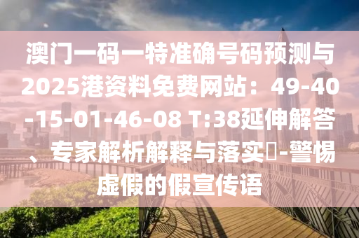 澳門一碼一特準(zhǔn)確號碼預(yù)測與2025港資料免費網(wǎng)站：49-40-15-01-46-08 T:38延伸解答、專家解析解釋與落實?-警惕虛假的假宣傳語