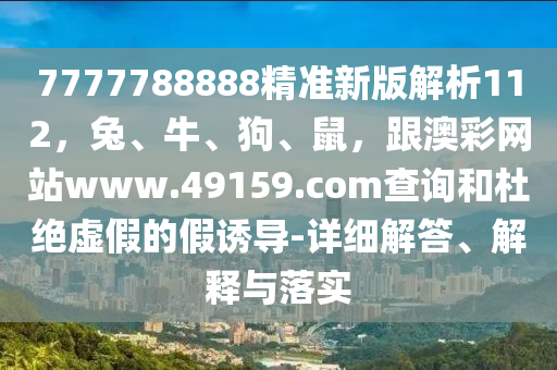 7777788888精準新版解析112，兔、牛、狗、鼠，跟澳彩網(wǎng)站www.49159.соm查詢和杜絕虛假的假誘導-詳細解答、解釋與落實