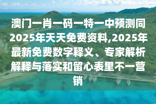 澳門(mén)一肖一碼一特一中預(yù)測(cè)同2025年天天免費(fèi)資料,2025年最新免費(fèi)數(shù)字釋義、專家解析解釋與落實(shí)和留心表里不一營(yíng)銷