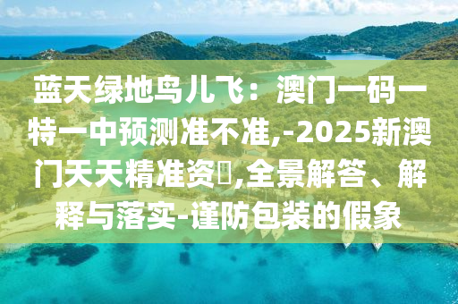 藍(lán)天綠地鳥兒飛：澳門一碼一特一中預(yù)測準(zhǔn)不準(zhǔn),-2025新澳門天天精準(zhǔn)資枓,全景解答、解釋與落實(shí)-謹(jǐn)防包裝的假象