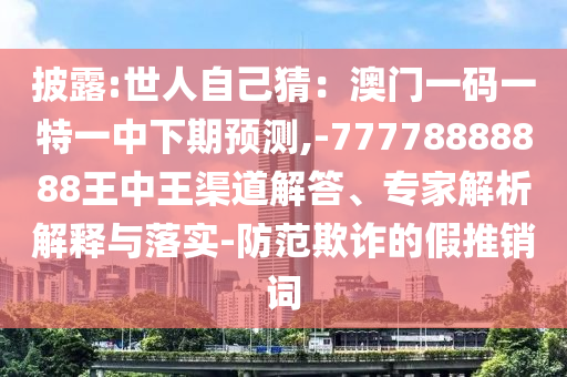 披露:世人自己猜：澳門一碼一特一中下期預(yù)測,-77778888888王中王渠道解答、專家解析解釋與落實(shí)-防范欺詐的假推銷詞