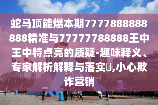 蛇馬頂能爆本期7777888888888精準(zhǔn)與77777788888王中王中特點(diǎn)亮的質(zhì)疑-趣味釋義、專家解析解釋與落實(shí)?,小心欺詐營銷