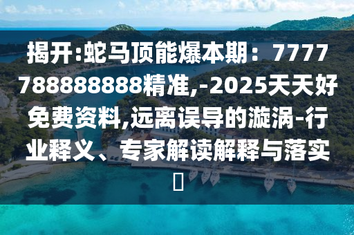 揭開:蛇馬頂能爆本期：7777788888888精準(zhǔn),-2025天天好免費(fèi)資料,遠(yuǎn)離誤導(dǎo)的漩渦-行業(yè)釋義、專家解讀解釋與落實(shí)?