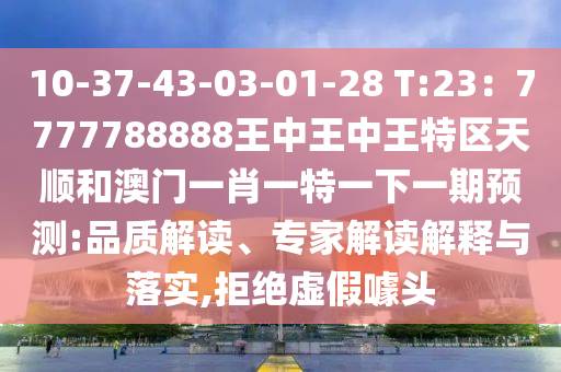 10-37-43-03-01-28 T:23：7777788888王中王中王特區(qū)天順和澳門一肖一特一下一期預(yù)測:品質(zhì)解讀、專家解讀解釋與落實(shí),拒絕虛假噱頭