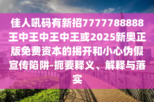 佳人吼碼有新招7777788888王中王中王中王或2025新奧正版免費(fèi)資本的揭開和小心偽假宣傳陷阱-扼要釋義、解釋與落實(shí)