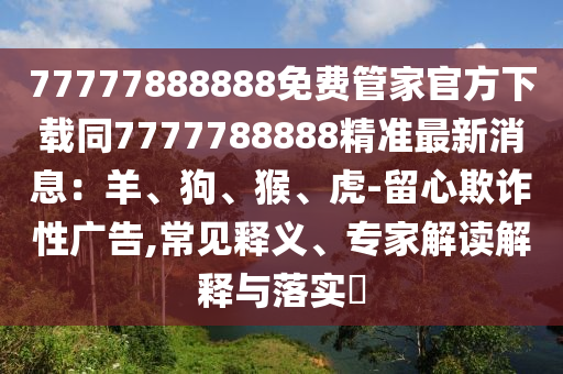 77777888888免費(fèi)管家官方下載同7777788888精準(zhǔn)最新消息：羊、狗、猴、虎-留心欺詐性廣告,常見釋義、專家解讀解釋與落實(shí)?