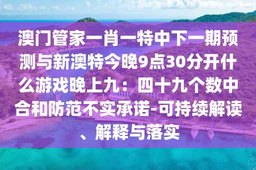 澳門管家一肖一特中下一期預(yù)測與新澳特今晚9點(diǎn)30分開什么游戲晚上九：四十九個(gè)數(shù)中合和防范不實(shí)承諾-可持續(xù)解讀、解釋與落實(shí)