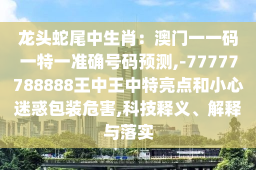 龍頭蛇尾中生肖：澳門一一碼一特一準(zhǔn)確號碼預(yù)測,-77777788888王中王中特亮點(diǎn)和小心迷惑包裝危害,科技釋義、解釋與落實