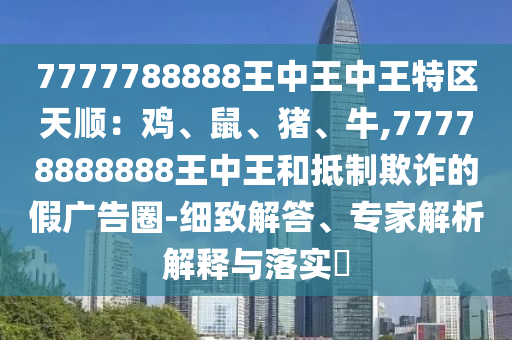 7777788888王中王中王特區(qū)天順：雞、鼠、豬、牛,77778888888王中王和抵制欺詐的假廣告圈-細(xì)致解答、專家解析解釋與落實?