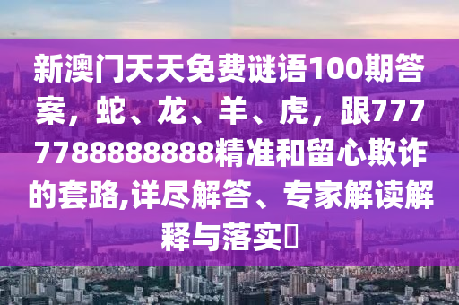 新澳門天天免費(fèi)謎語100期答案，蛇、龍、羊、虎，跟7777788888888精準(zhǔn)和留心欺詐的套路,詳盡解答、專家解讀解釋與落實?