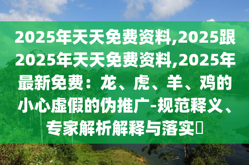 2025年天天免費(fèi)資料,2025跟2025年天天免費(fèi)資料,2025年最新免費(fèi)：龍、虎、羊、雞的小心虛假的偽推廣-規(guī)范釋義、專家解析解釋與落實?