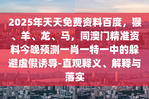 2025年天天免費(fèi)資料百度，猴、羊、龍、馬，同澳門精準(zhǔn)資料今晚預(yù)測一肖一特一中的躲避虛假誘導(dǎo)-直觀釋義、解釋與落實