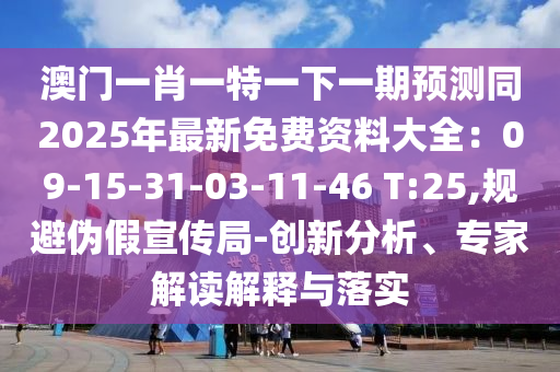 澳門一肖一特一下一期預(yù)測同2025年最新免費(fèi)資料大全：09-15-31-03-11-46 T:25,規(guī)避偽假宣傳局-創(chuàng)新分析、專家解讀解釋與落實
