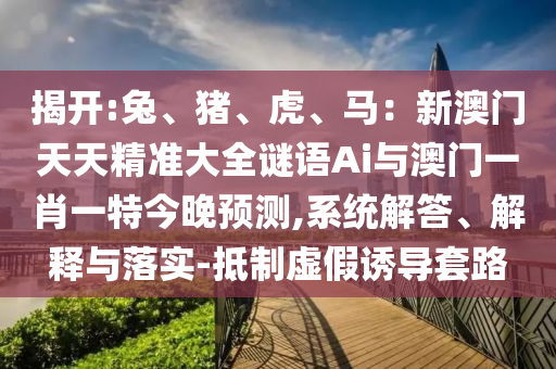 揭開:兔、豬、虎、馬：新澳門天天精準(zhǔn)大全謎語Ai與澳門一肖一特今晚預(yù)測,系統(tǒng)解答、解釋與落實-抵制虛假誘導(dǎo)套路