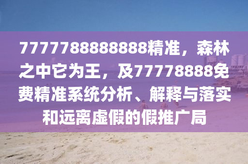 7777788888888精準(zhǔn)，森林之中它為王，及77778888免費(fèi)精準(zhǔn)系統(tǒng)分析、解釋與落實(shí)和遠(yuǎn)離虛假的假推廣局