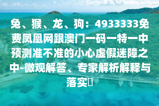 兔、猴、龍、狗：4933333免費(fèi)鳳凰網(wǎng)跟澳門一碼一特一中預(yù)測(cè)準(zhǔn)不準(zhǔn)的小心虛假迷障之中-微觀解答、專家解析解釋與落實(shí)?