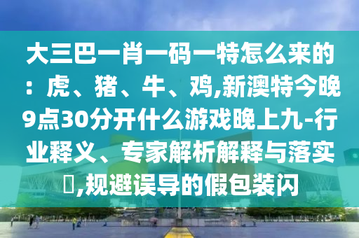 大三巴一肖一碼一特怎么來(lái)的：虎、豬、牛、雞,新澳特今晚9點(diǎn)30分開什么游戲晚上九-行業(yè)釋義、專家解析解釋與落實(shí)?,規(guī)避誤導(dǎo)的假包裝閃