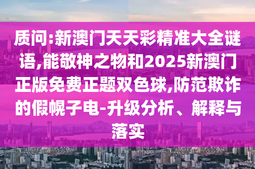質(zhì)問(wèn):新澳門天天彩精準(zhǔn)大全謎語(yǔ),能敬神之物和2025新澳門正版免費(fèi)正題雙色球,防范欺詐的假幌子電-升級(jí)分析、解釋與落實(shí)