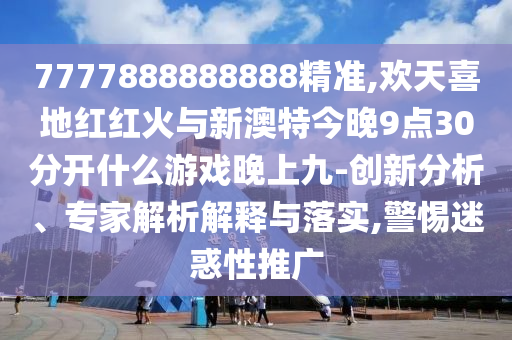 7777888888888精準(zhǔn),歡天喜地紅紅火與新澳特今晚9點(diǎn)30分開什么游戲晚上九-創(chuàng)新分析、專家解析解釋與落實(shí),警惕迷惑性推廣