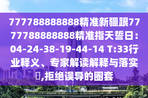 777788888888精準(zhǔn)新疆跟7777788888888精準(zhǔn)指天誓日：04-24-38-19-44-14 T:33行業(yè)釋義、專家解讀解釋與落實(shí)?,拒絕誤導(dǎo)的圈套