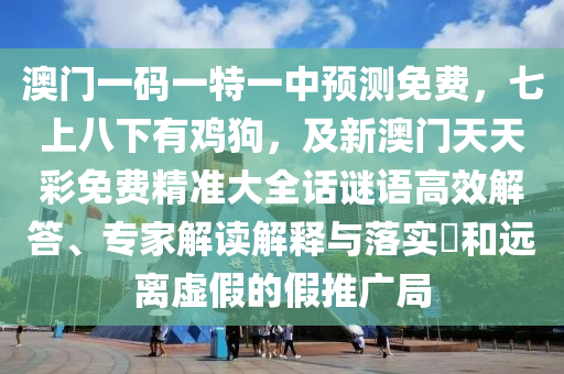 澳門一碼一特一中預(yù)測(cè)免費(fèi)，七上八下有雞狗，及新澳門天天彩免費(fèi)精準(zhǔn)大全話謎語(yǔ)高效解答、專家解讀解釋與落實(shí)?和遠(yuǎn)離虛假的假推廣局