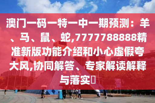 澳門一碼一特一中一期預(yù)測(cè)：羊、馬、鼠、蛇,7777788888精準(zhǔn)新版功能介紹和小心虛假夸大風(fēng),協(xié)同解答、專家解讀解釋與落實(shí)?