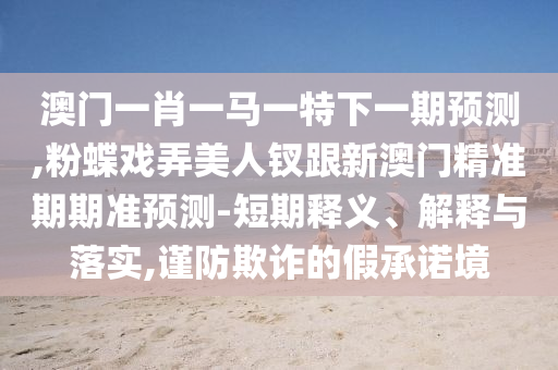 澳門一肖一馬一特下一期預(yù)測,粉蝶戲弄美人釵跟新澳門精準(zhǔn)期期準(zhǔn)預(yù)測-短期釋義、解釋與落實(shí),謹(jǐn)防欺詐的假承諾境
