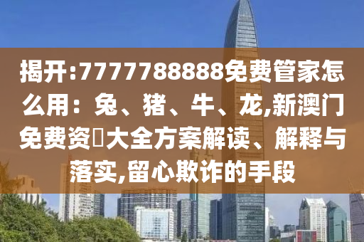 揭開:7777788888免費(fèi)管家怎么用：兔、豬、牛、龍,新澳門免費(fèi)資枓大全方案解讀、解釋與落實(shí),留心欺詐的手段